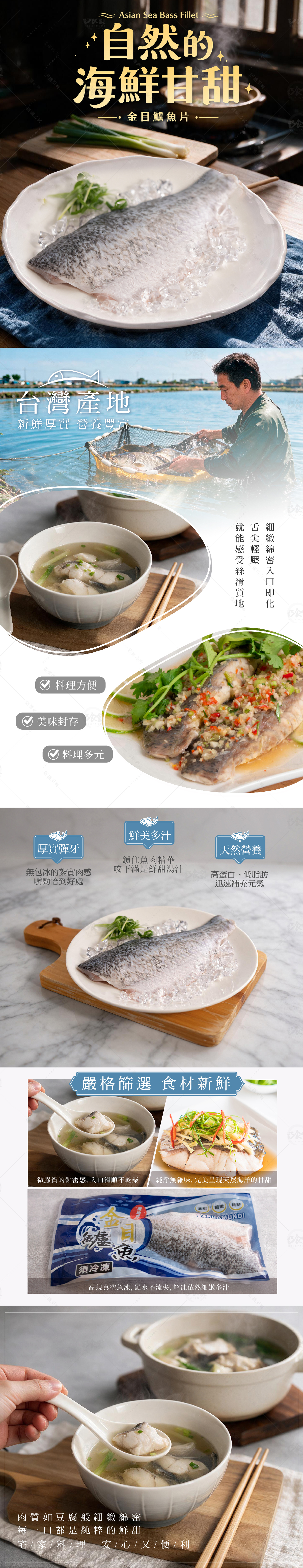 嚴選高品質鱸魚,無腥味、無土味,肉質鮮美細嫩,口感極佳。經切片處理後,料理更加快速方便,可以清蒸、乾煎、紅燒等,且鱸魚營養豐富、易於人體吸收,因此也非常適合用來熬煮魚湯美味又補身!