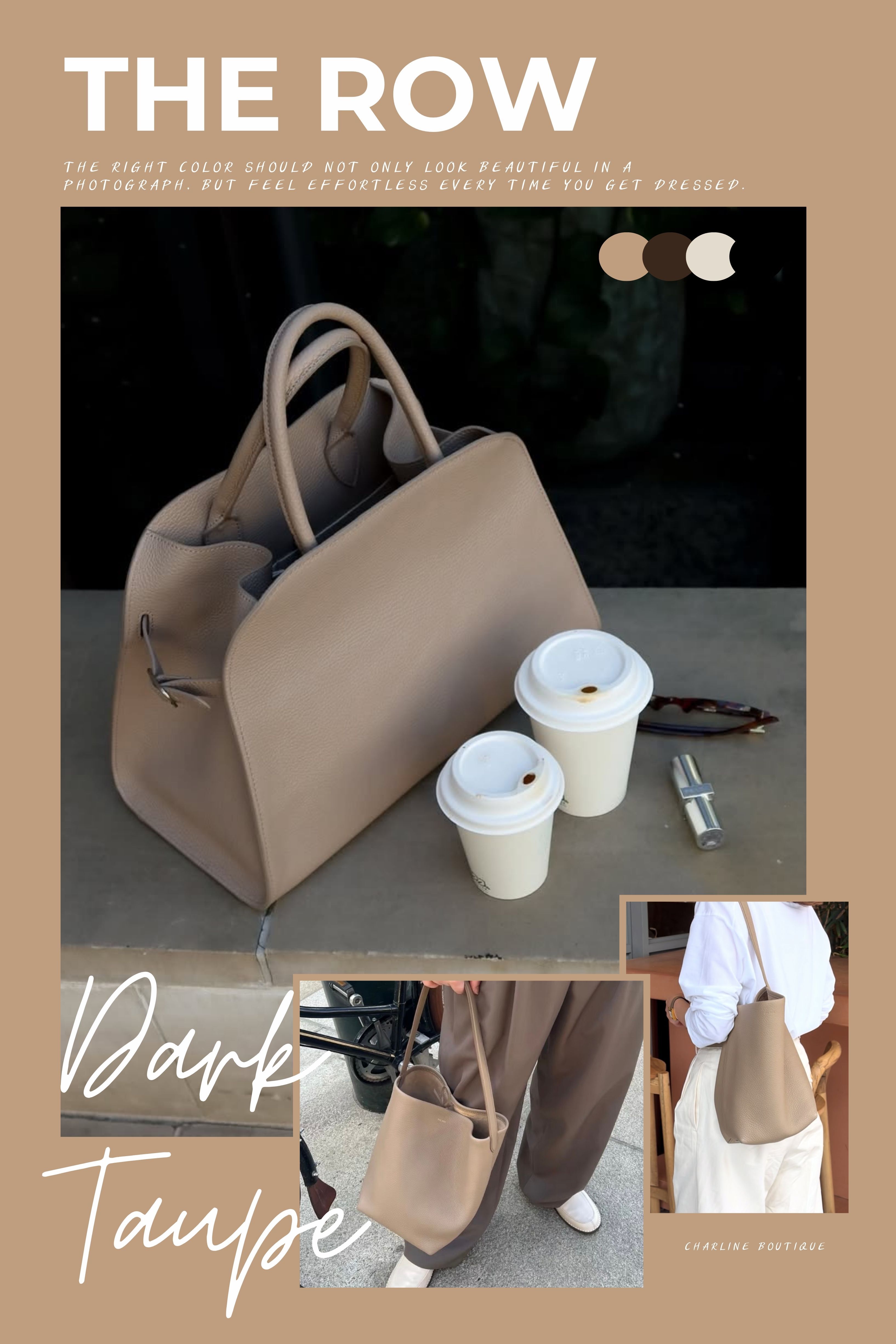 4. Dark Taupe 奶茶色｜穿搭很萬用，但先確認看到的是哪個版本  如果是從 IG、小紅書或街拍開始喜歡 The Row，Dark Taupe 很容易成為第一眼最吸引人的顏色。麻煩的是，你存下來的「奶茶色」不一定就是 Dark Taupe。Taupe 本來就在灰與棕之間，室內黃光會把暖調拉出來，自然光下灰感可能比較明顯，棚拍又可能把顏色整理得很乾淨；再經過手機螢幕、濾鏡與社群平台壓縮，看起來接近的顏色很容易全部被叫成奶茶色。The Row 本身也有不同 Taupe 系正式色名，所以照片像，不代表就是同一個版本。  Dark Taupe 真正容易踩的雷，往往發生在穿搭之前：一開始就認錯顏色。如果手上有一張特別喜歡的照片，保留原圖最有用。Charline Boutique 會再回到 The Row 官方商品資料確認包型、皮革、正式色名與版本，需要時再用 Style Code 核對；等版本確定，再拿官網圖與實拍比較自然光、室內光下的差異，才不會拿兩個不同商品研究半天誰比較灰、誰比較棕。  如果已經存了一張喜歡的 The Row 奶茶色照片，不用先自己猜它到底是哪個 Taupe。把原圖傳給 Charline Boutique 真人客服，我們先把官方版本確認清楚，再接著看實際貨況。  穿搭反而簡單得多。冷白長版襯衫加淺藍洗水丹寧、燕麥色開襟衫，就是很典型的一組；淺灰、炭灰、卡其、米白也都很好接。Dark Taupe 沒有 Ivory 那麼亮，也不像 Deep Brown 那麼沉，衣櫃原本就有大量中性色的人通常很容易使用。平常如果幾乎都是全黑、衣服剪裁俐落、鞋子和配件也偏冷調，Dark Taupe 就未必比 Black 或 Deep Brown 適合。街拍可以讓你喜歡上一個顏色，最後還是要讓它回到自己的衣櫃裡。