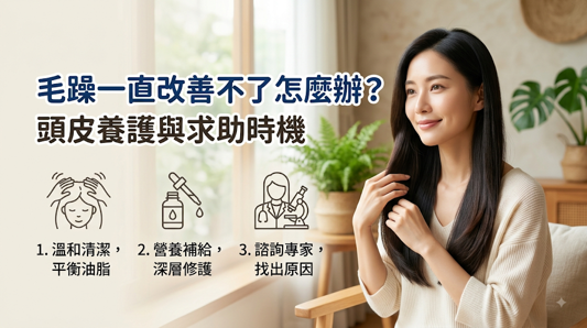 毛躁一直改善不了怎麼辦?頭皮養護與求助時機,若調整洗護與吹整方式數週後仍無明顯改善,應進一步檢查頭皮健康,判斷問題是單純髮絲受損,還是涉及頭皮或毛囊異常。 若同時出現大量掉髮、頭皮紅腫發炎、集中斷髮或局部禿髮,應盡早尋求皮膚科醫師協助。