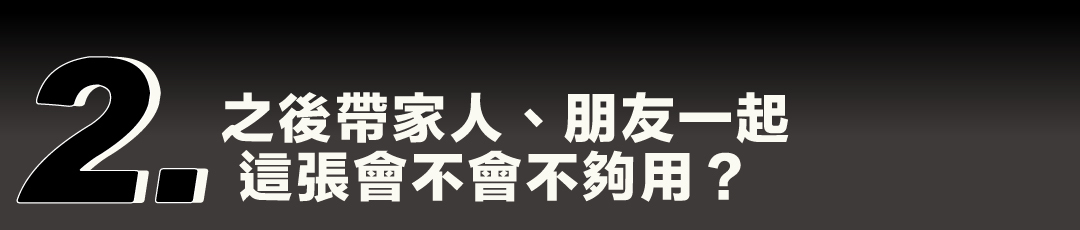 痛點二：之後帶家人、朋友一起，這張會不會不夠用？