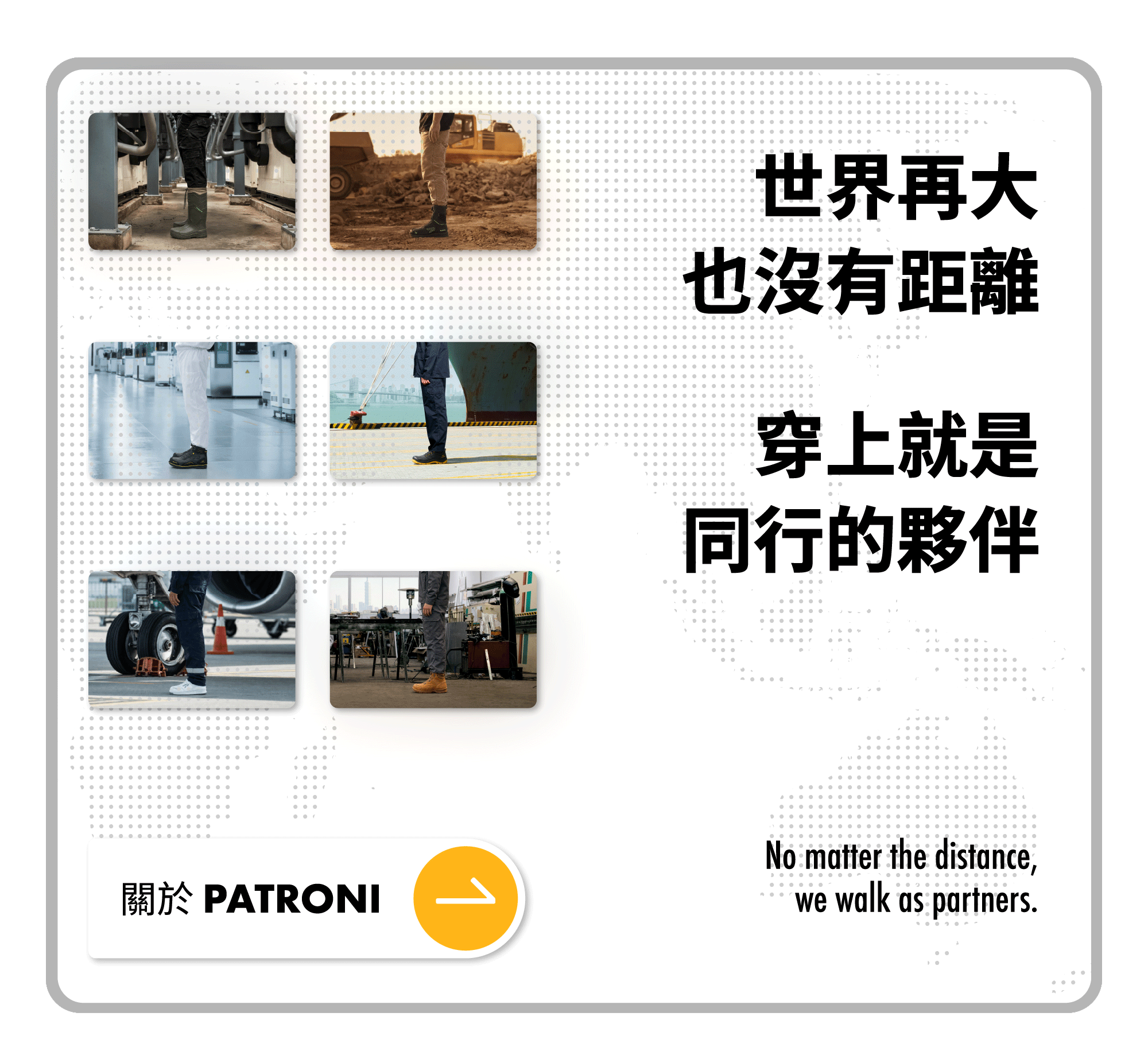畫面中展現各種不同的工種穿著安全鞋，從營建業、海事工程到重工業的情境照，只要穿上 PATRONI 安全鞋，都是走向安全的一員。