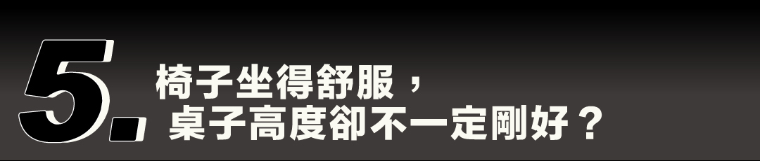 疑問五：椅子坐得舒服，桌子高度卻不一定剛好？