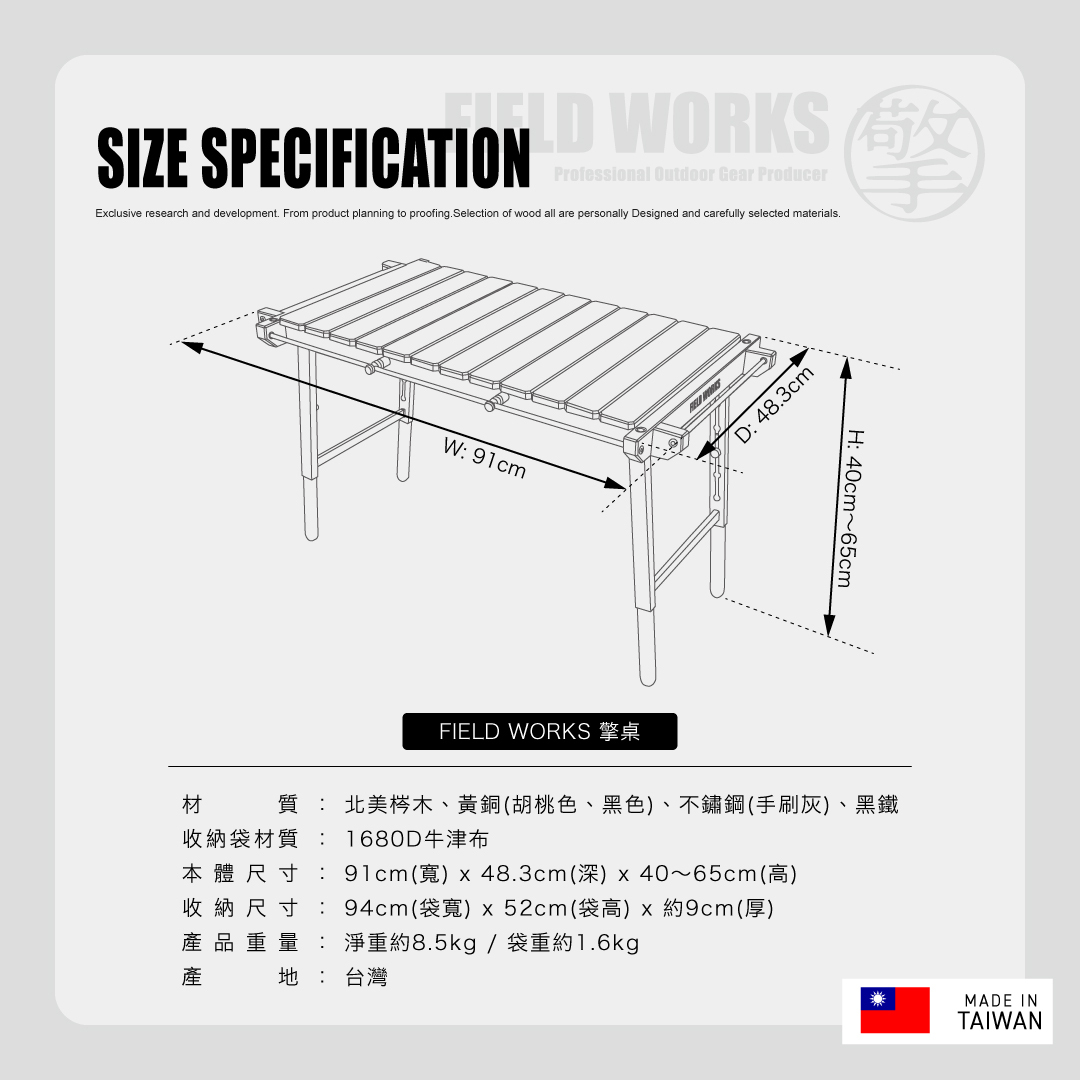 FIELD WORKS 擎桌尺寸規格：本體 91×48.3cm、高 40~65cm，材質北美梣木、黃銅（胡桃色、黑色）、不鏽鋼（手刷灰）、黑鐵，收納袋 1680D 牛津布，收納尺寸 94×52×約9cm，淨重約 8.5kg、袋重約 1.6kg，台灣製造 MADE IN TAIWAN