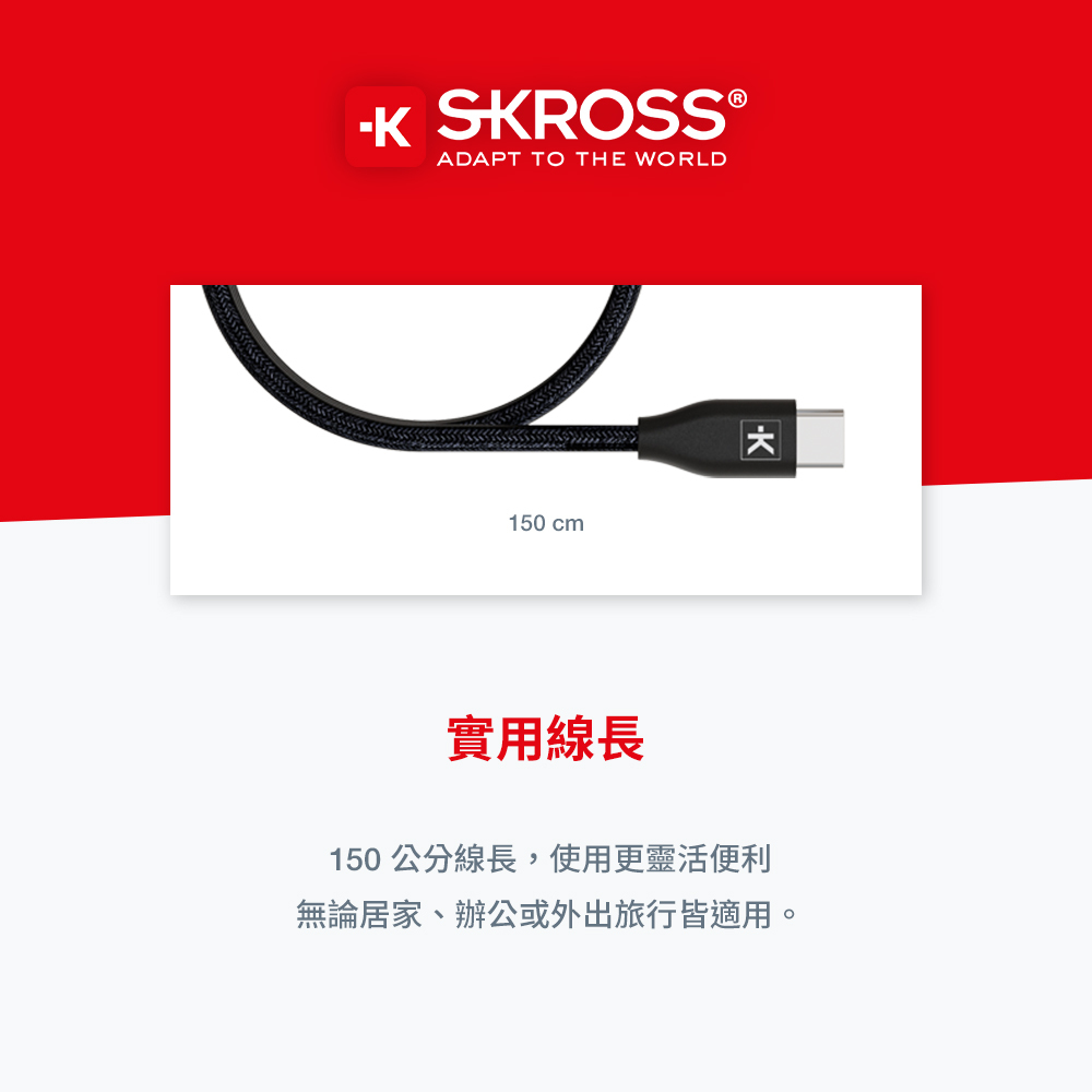 SKROSS ®ADAPT TO THE WORLD150cm實用線長150公分線長,使用更靈活便利無論居家、辦公或外出旅行皆適用。