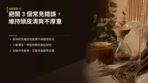 避開 3 個常見錯誤，維持頭皮清爽不厚重，同一瓶產品，有人用了覺得清爽蓬鬆，有人卻覺得頭頂沉重。 差別通常不在產品，而在三個容易忽略的操作細節。 分別是：未確認標示就把一般髮絲專用髮膜擦在頭皮、一次取用過量或自行延長停留時間、以及沖洗不夠徹底忽略髮際與耳後。