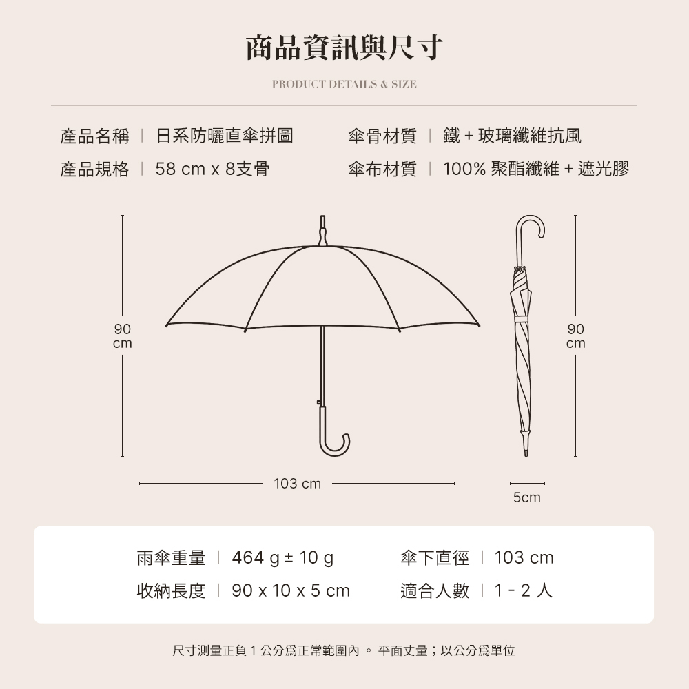 日系防曬直傘商品資訊與尺寸,產品規格為58cm、8支骨，傘骨材質採鐵加玻璃纖維抗風結構，傘布材質為100%聚酯纖維加遮光膠；雨傘全長90cm、傘下直徑103cm，收納尺寸90×10×5cm，重量464g±10g，適合1至2人使用。