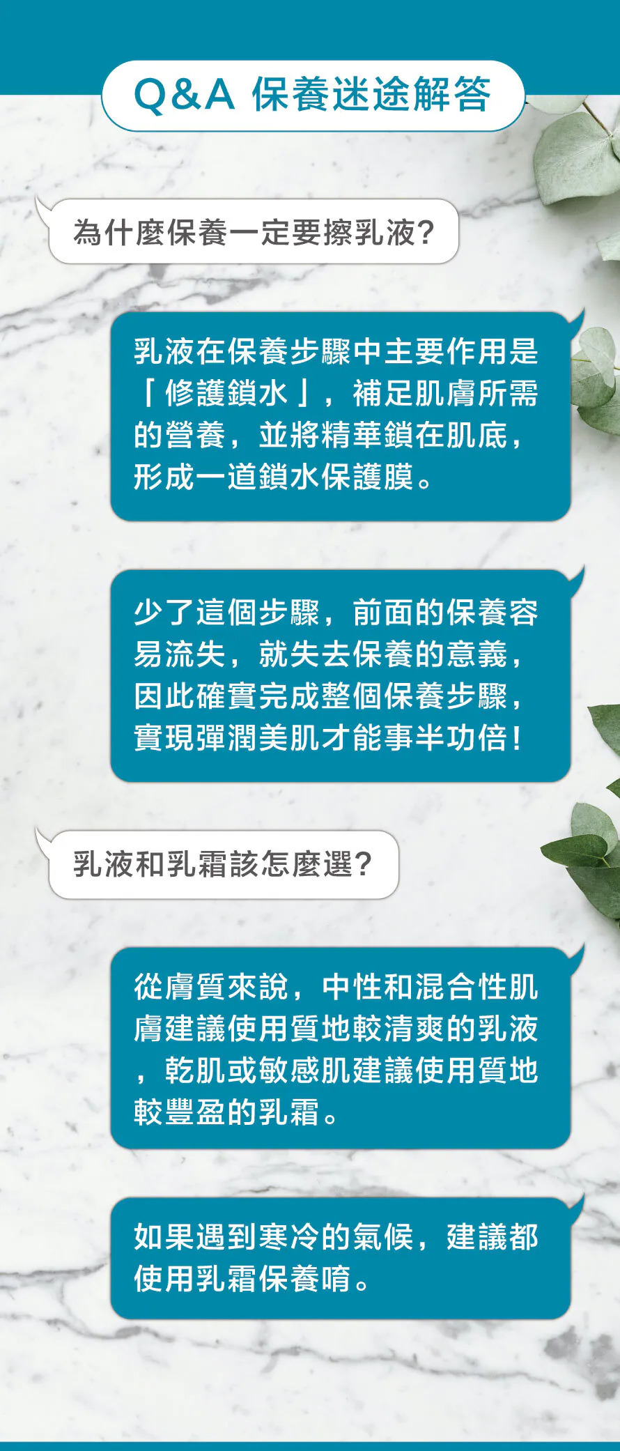 珂芮爾保養迷途解答 Q&A，說明乳液或乳霜的主要作用是「修護鎖水」，能將精華鎖在肌底形成保護膜；並建議中性與混合性肌膚使用質地清爽的乳液，而乾肌或敏感肌，以及在寒冷氣候下，則建議使用質地較豐盈的乳霜。