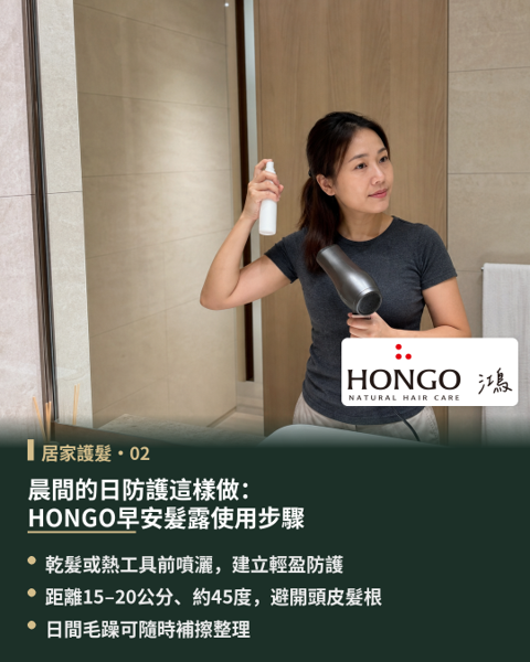 晨間的日防護這樣做:HONGO早安髮露使用步驟,晨間梳理秀髮時,常面臨睡醒後的乾澀毛躁與凌亂飛翹;若在缺乏水分與防護的狀態下直接使用吹風機、電棒或離子夾等熱工具,容易加重髮絲負擔。 專為晨間整理與造型打底設計「HONGO早安髮露」,採用免沖洗水感細緻微米噴霧劑型,容量 200ml,質地清透保濕,能均勻包覆髮絲且不增加多餘重量。
