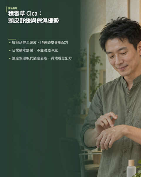 認識頭皮保養新星:積雪草 Cica 的舒緩與保濕優勢,積雪草又稱 Cica、雷公根,近年從臉部保養延伸到頭皮領域,理念是把頭皮當成需要悉心呵護的肌膚。 台灣高溫高濕容易讓頭皮狀態不穩,相較於強烈涼感或極致去脂的配方,積雪草走的溫和舒緩路線更貼近在地的日常需求。