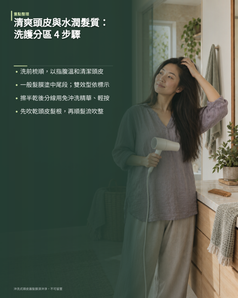 清爽頭皮與水潤髮質如何兼顧?洗護分區 4 步驟,兼顧清爽頭皮與水潤髮質,買更多瓶沒有用。要把頭皮與髮絲當成兩個需求相反的區域,用不同產品、不同手法分別照顧。 很多人買對了產品效果卻不如預期,問題多半出在執行細節:髮膜抹到髮根、精華沒真正接觸頭皮、吹乾時先吹髮尾而讓頭皮悶了半小時。 以下四個步驟依序是溫和淨化、分區潤護、頭皮精華與吹整銜接,每一步都有明確的該做與不該做。