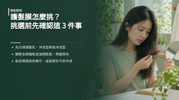 護髮膜怎麼挑？挑選前先確認這 3 件事，很多人挑護髮膜只看「夠不夠滋潤」，結果頭頂沉重扁塌、髮尾依然毛躁。挑選前先確認品類、髮況與標示，比追熱門款更有用。