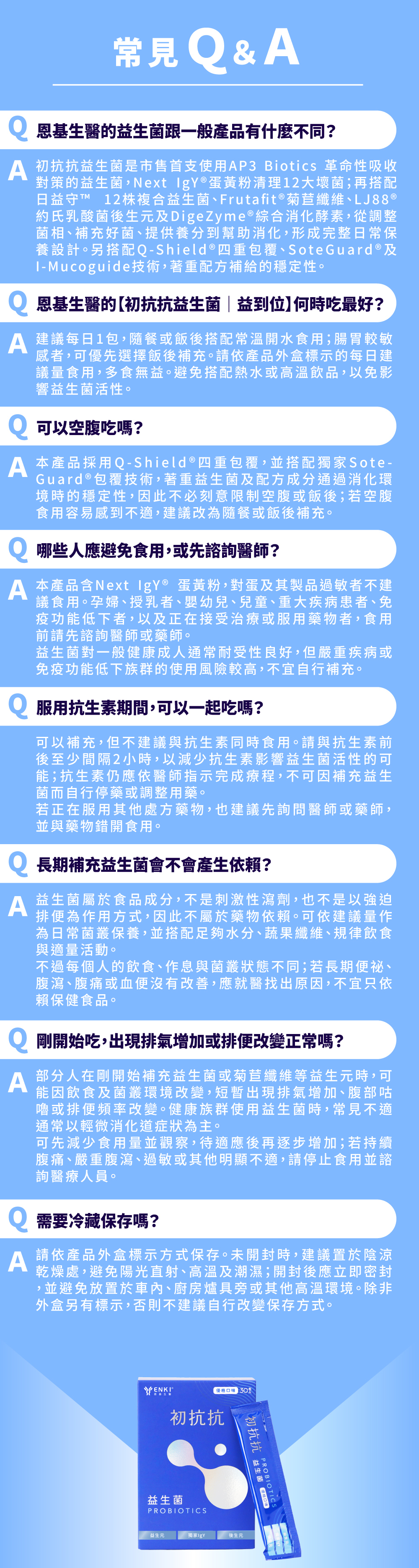 初抗抗益生菌益到位的常見問題，配方添加恩基生醫的Next IgY 蛋黃粉，比市售益生菌等體感更明顯，在消化、排便、免疫、體質健康提供更精準的營養補給。