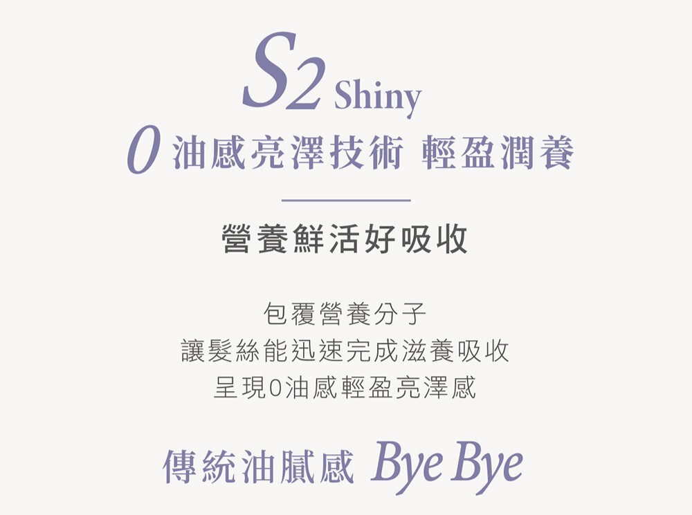 S2 Shiny:0油感亮澤技術,輕盈潤養好吸收。