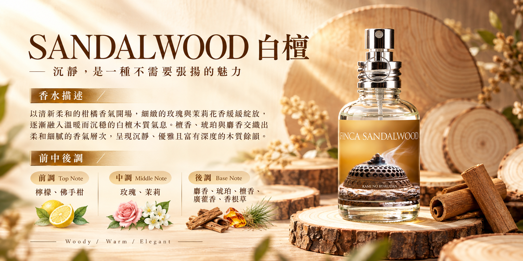 SANDALWOOD 白檀,溫潤木質調,前調檸檬與佛手柑、中調玫瑰與茉莉、後調檀香、琥珀與麝香,呈現沉靜優雅的香氣特色。