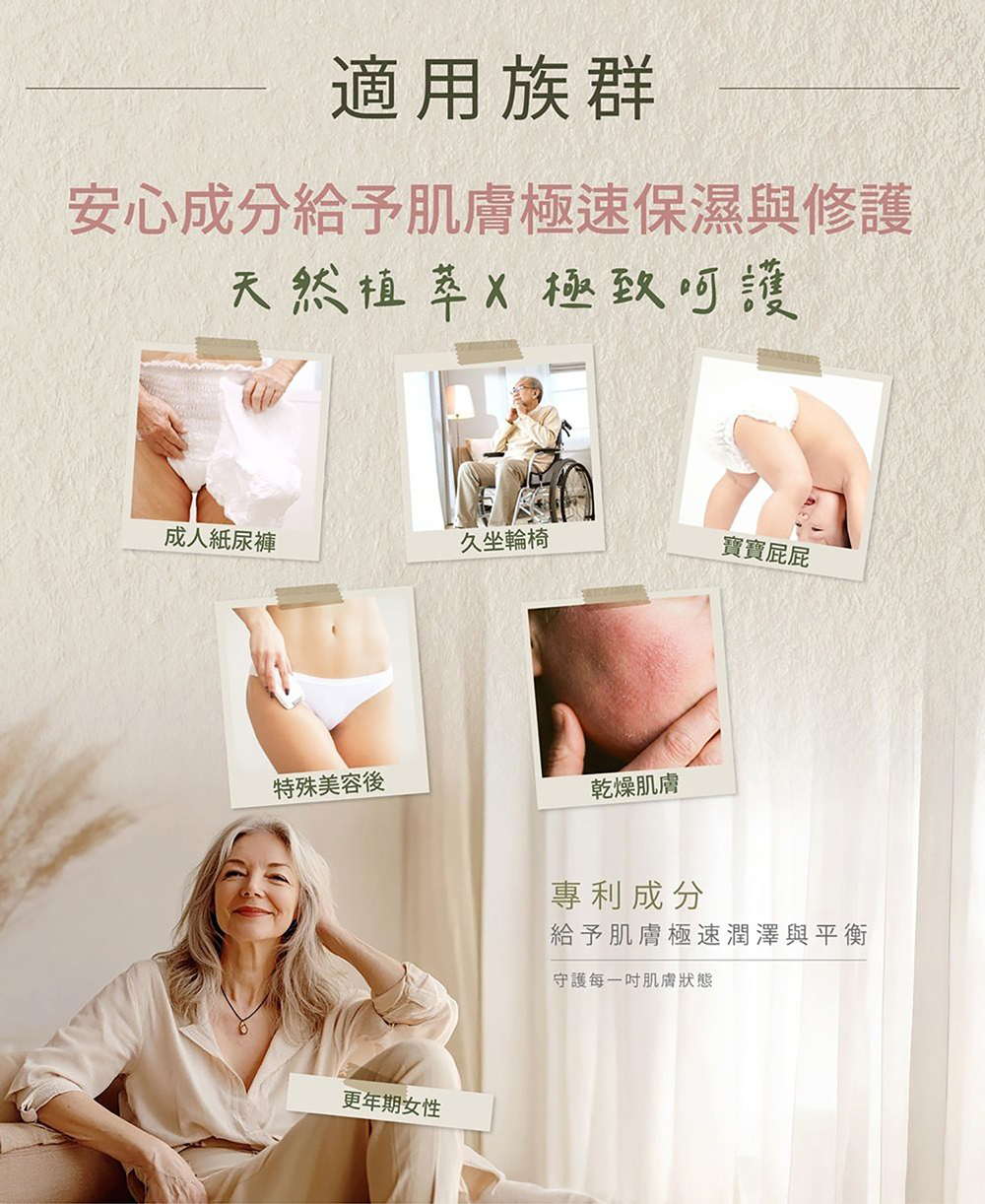 舒活漾私密賦活凝露適用族群廣泛，包含使用成人紙尿褲者、久坐輪椅者、寶寶屁屁、特殊美容後肌膚、乾燥肌膚以及更年期女性，以專利成分給予肌膚極速潤澤與平衡。