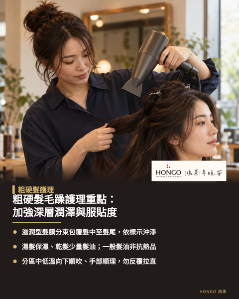 粗硬髮毛躁護理重點：加強深層潤澤與服貼度，粗硬髮日常保養旨在改善缺水乾澀與視覺膨脹感，透過提供充分滋潤降低梳理阻力。 建議挑選包覆感佳與有深層潤澤度的洗護產品，幫助軟化僵硬觸感並建立水分基底。 護理步驟原則為先給足水分再收斂表面，濕髮時保濕打底，乾髮後抹上少量髮油即可。 洗髮後將頭髮分區由上往下順著毛流吹乾，能有效收斂蓬鬆輪廓使視覺更加服貼。