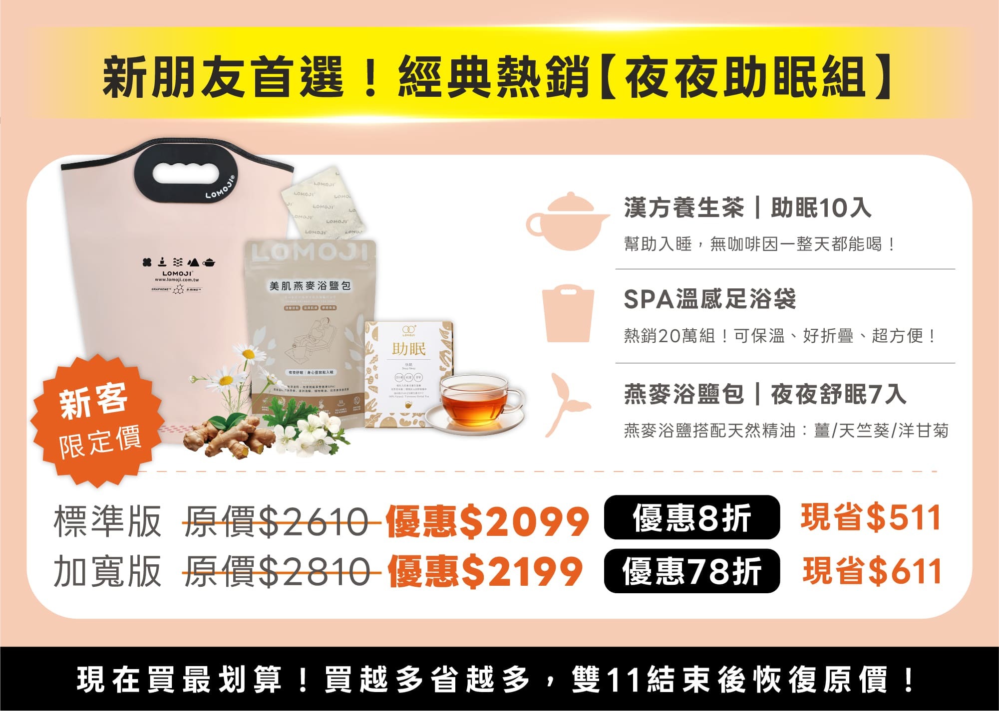樂木集雙11新朋友首選攻略,經典熱銷夜夜助眠組新客限定價:含助眠漢方茶10入、SPA溫感足浴袋、夜夜舒眠美肌燕麥浴鹽包7入;標準版8折優惠2099現省511,加寬版78折優惠2199現省611