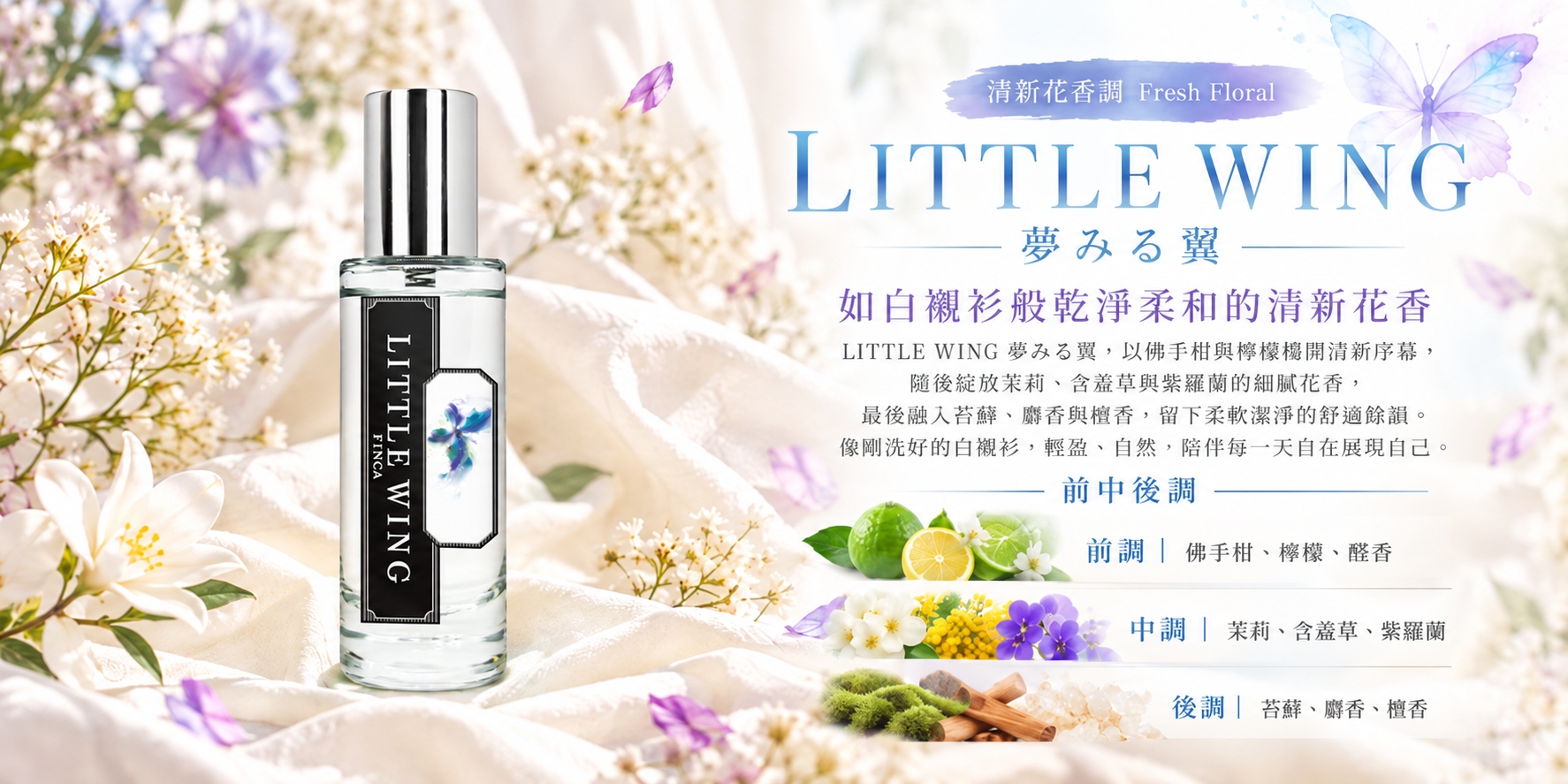 LITTLE WING 夢みる翼 花香調,前調佛手柑與檸檬,中調茉莉、含羞草及紫羅蘭,後調苔蘚、麝香與檀香。